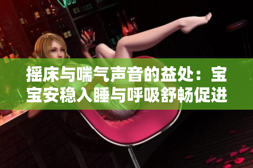 摇床与喘气声音的益处：宝宝安稳入睡与呼吸舒畅促进脑部发育 
