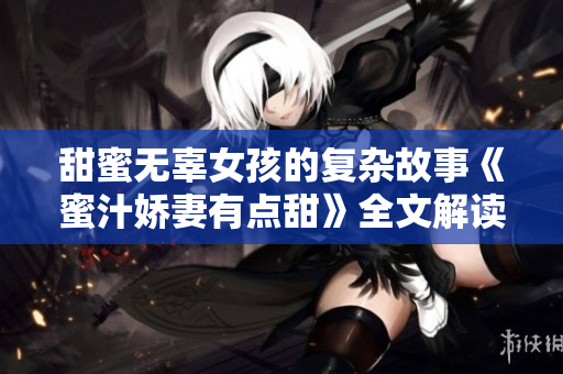 甜蜜无辜女孩的复杂故事《蜜汁娇妻有点甜》全文解读