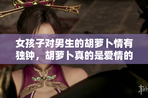 女孩子对男生的胡萝卜情有独钟，胡萝卜真的是爱情的绊脚石吗？