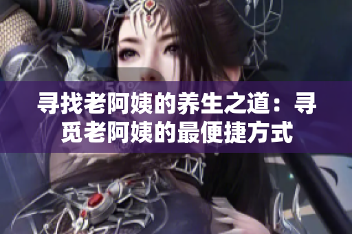 寻找老阿姨的养生之道：寻觅老阿姨的最便捷方式