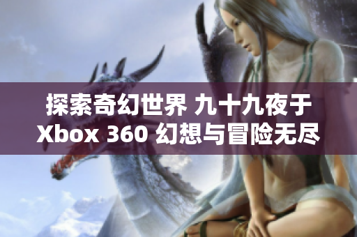 探索奇幻世界 九十九夜于Xbox 360 幻想与冒险无尽展开