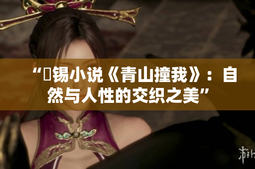 “姀锡小说《青山撞我》：自然与人性的交织之美”