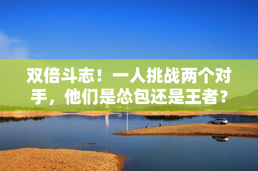 双倍斗志！一人挑战两个对手，他们是怂包还是王者？