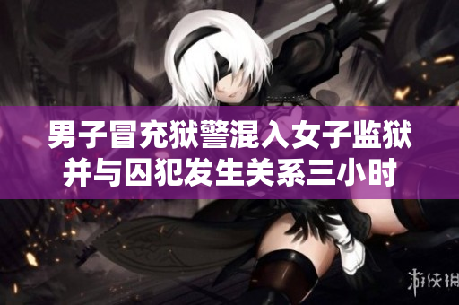 男子冒充狱警混入女子监狱并与囚犯发生关系三小时