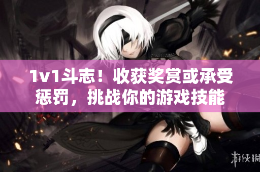 1v1斗志！收获奖赏或承受惩罚，挑战你的游戏技能
