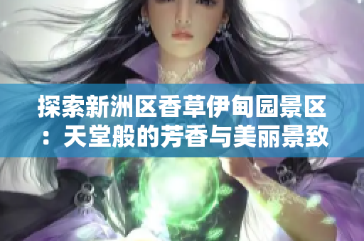 探索新洲区香草伊甸园景区：天堂般的芳香与美丽景致！