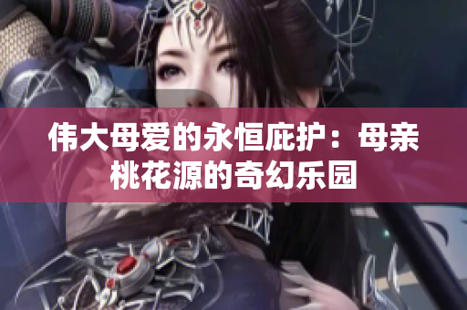伟大母爱的永恒庇护：母亲桃花源的奇幻乐园