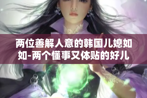 两位善解人意的韩国儿媳如如-两个懂事又体贴的好儿媳