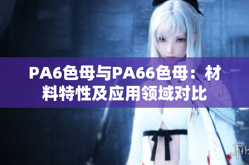 PA6色母与PA66色母：材料特性及应用领域对比