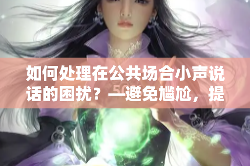 如何处理在公共场合小声说话的困扰？—避免尴尬，提升礼貌素养