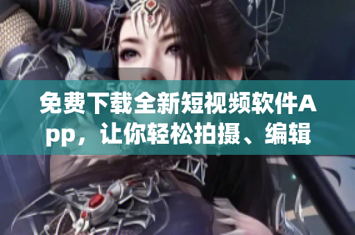 免费下载全新短视频软件App，让你轻松拍摄、编辑、分享个性视频