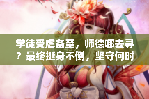 学徒受虐备至，师德哪去寻？最终挺身不倒，坚守何时终。
