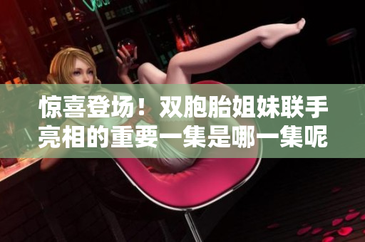 惊喜登场！双胞胎姐妹联手亮相的重要一集是哪一集呢？