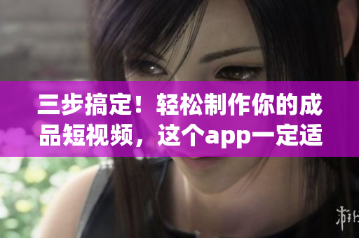 三步搞定！轻松制作你的成品短视频，这个app一定适合你！