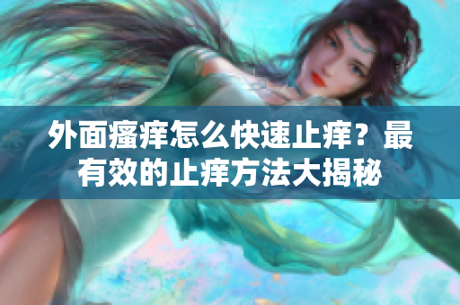 外面瘙痒怎么快速止痒？最有效的止痒方法大揭秘