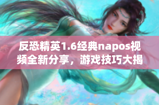 反恐精英1.6经典napos视频全新分享，游戏技巧大揭秘