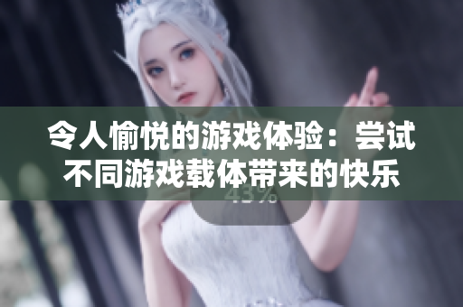 令人愉悦的游戏体验：尝试不同游戏载体带来的快乐