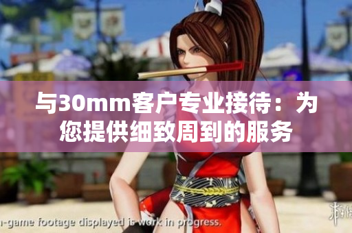 与30mm客户专业接待：为您提供细致周到的服务