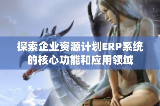 探索企业资源计划ERP系统的核心功能和应用领域