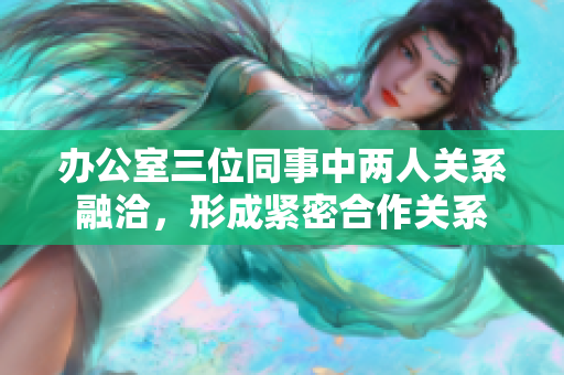 办公室三位同事中两人关系融洽，形成紧密合作关系