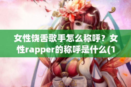 女性饶舌歌手怎么称呼？女性rapper的称呼是什么(1)