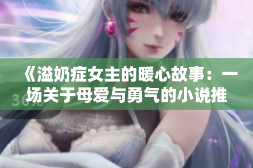 《溢奶症女主的暖心故事：一场关于母爱与勇气的小说推荐》
