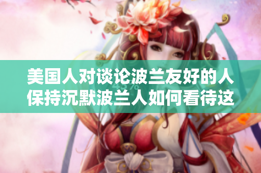 美国人对谈论波兰友好的人保持沉默波兰人如何看待这一话题