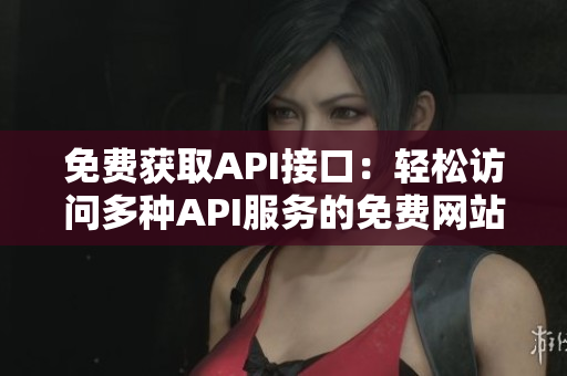 免费获取API接口：轻松访问多种API服务的免费网站