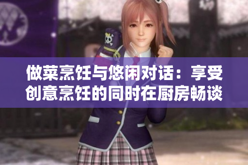 做菜烹饪与悠闲对话：享受创意烹饪的同时在厨房畅谈