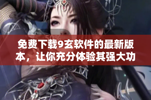 免费下载9玄软件的最新版本，让你充分体验其强大功能