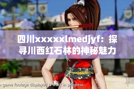 四川xxxxxlmedjyf：探寻川西红石林的神秘魅力