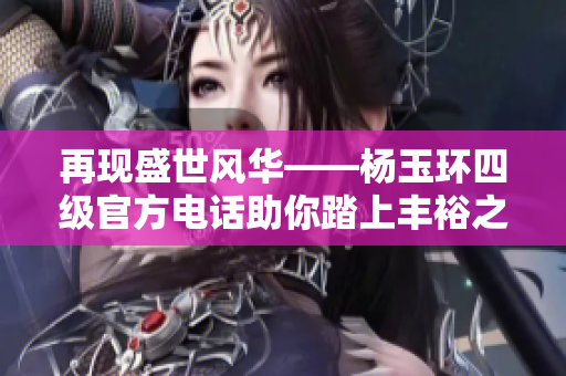 再现盛世风华——杨玉环四级官方电话助你踏上丰裕之旅