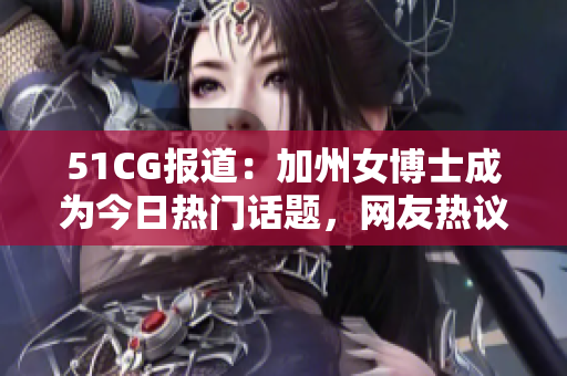 51CG报道：加州女博士成为今日热门话题，网友热议大瓜