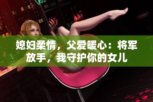 媳妇柔情，父爱暖心：将军放手，我守护你的女儿