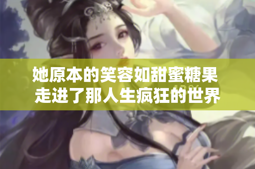 她原本的笑容如甜蜜糖果 走进了那人生疯狂的世界