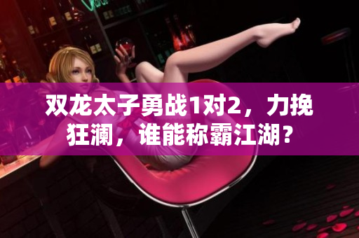 双龙太子勇战1对2，力挽狂澜，谁能称霸江湖？