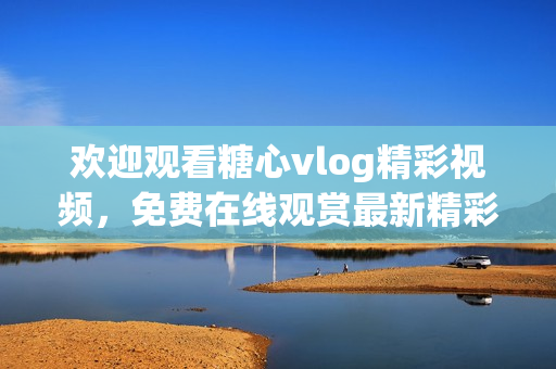欢迎观看糖心vlog精彩视频，免费在线观赏最新精彩内容！