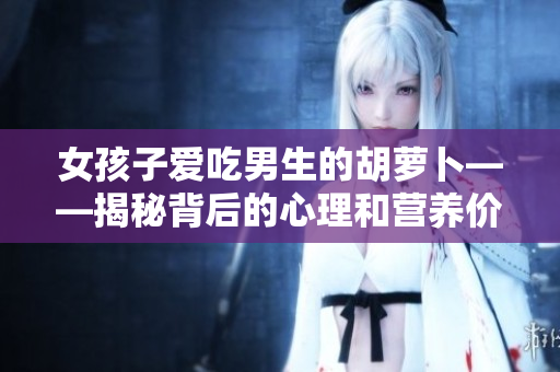 女孩子爱吃男生的胡萝卜——揭秘背后的心理和营养价值