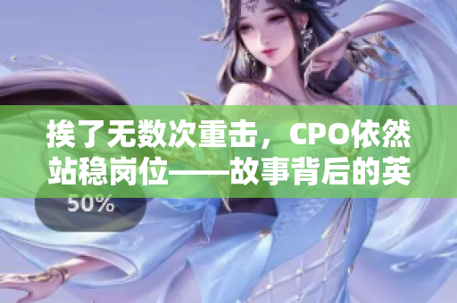 挨了无数次重击，CPO依然站稳岗位——故事背后的英雄坚韧之力