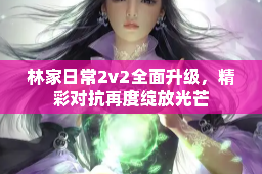 林家日常2v2全面升级，精彩对抗再度绽放光芒