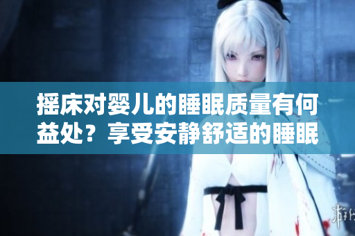 摇床对婴儿的睡眠质量有何益处？享受安静舒适的睡眠时刻