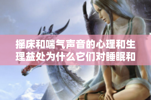 摇床和喘气声音的心理和生理益处为什么它们对睡眠和放松如此重要？