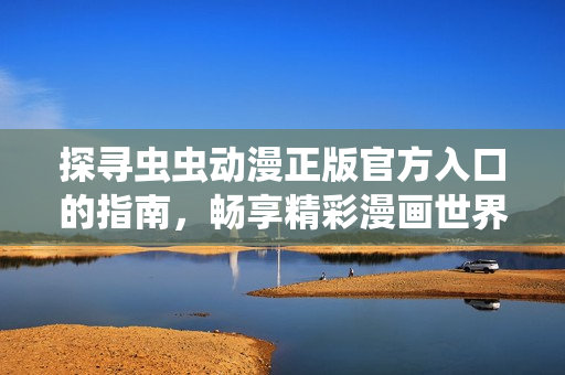 探寻虫虫动漫正版官方入口的指南，畅享精彩漫画世界