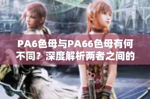 PA6色母与PA66色母有何不同？深度解析两者之间的区别