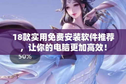 18款实用免费安装软件推荐，让你的电脑更加高效！