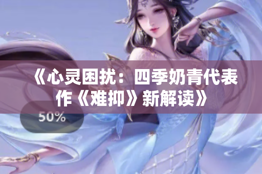 《心灵困扰：四季奶青代表作《难抑》新解读》