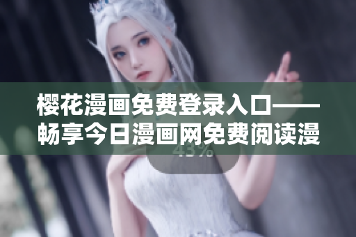 樱花漫画免费登录入口——畅享今日漫画网免费阅读漫画的好去处