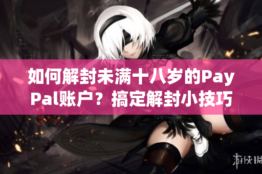 如何解封未满十八岁的PayPal账户？搞定解封小技巧大揭秘！
