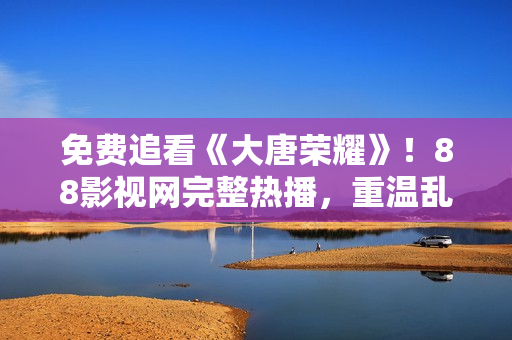 免费追看《大唐荣耀》！88影视网完整热播，重温乱世传奇！