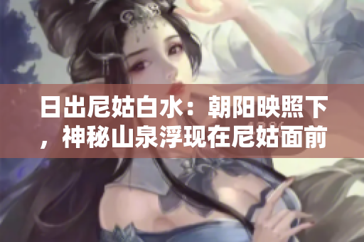 日出尼姑白水：朝阳映照下，神秘山泉浮现在尼姑面前